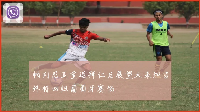 帕利尼亚重返拜仁后展望未来坦言终将回归葡萄牙赛场