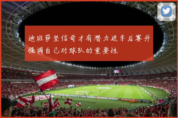 迪班萨坚信奇才有潜力进季后赛并强调自己对球队的重要性
