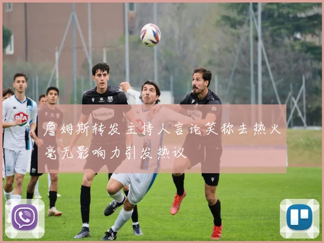 詹姆斯转发主持人言论笑称去热火毫无影响力引发热议