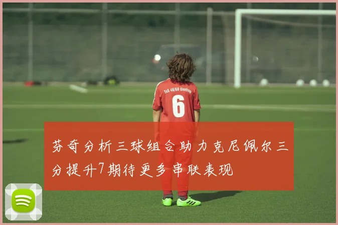 芬奇分析三球组合助力克尼佩尔三分提升7期待更多串联表现
