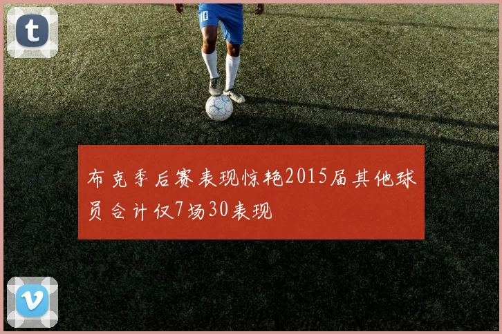布克季后赛表现惊艳2015届其他球员合计仅7场30表现