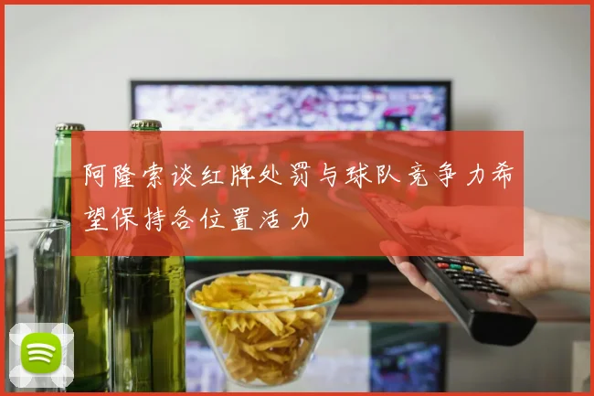 阿隆索谈红牌处罚与球队竞争力希望保持各位置活力