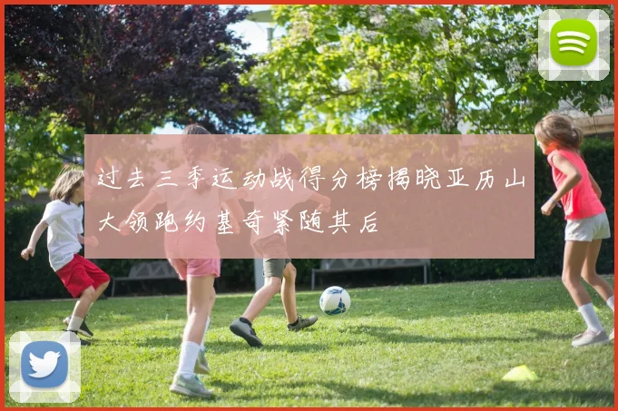 过去三季运动战得分榜揭晓亚历山大领跑约基奇紧随其后