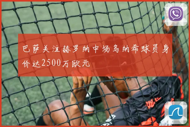 巴萨关注赫罗纳中场乌纳希球员身价达2500万欧元