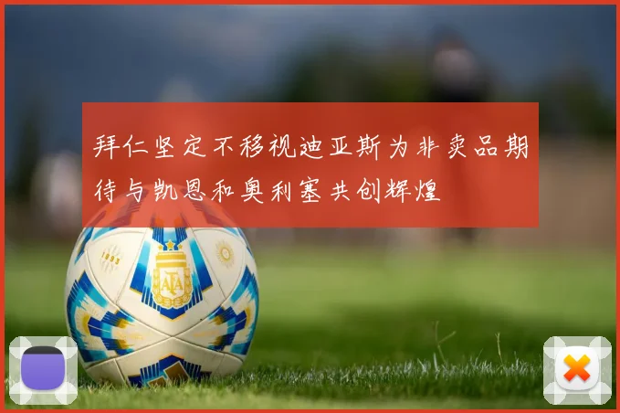 拜仁坚定不移视迪亚斯为非卖品期待与凯恩和奥利塞共创辉煌