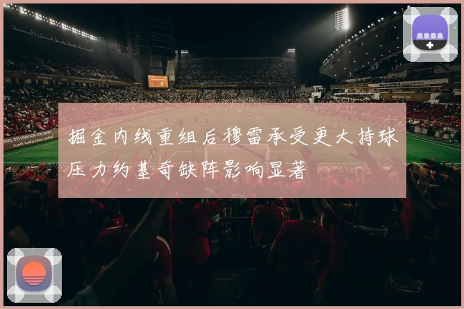 掘金内线重组后穆雷承受更大持球压力约基奇缺阵影响显著