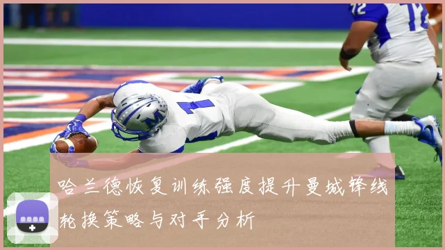 哈兰德恢复训练强度提升曼城锋线轮换策略与对手分析