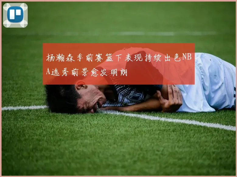 杨瀚森季前赛篮下表现持续出色NBA选秀前景愈发明朗